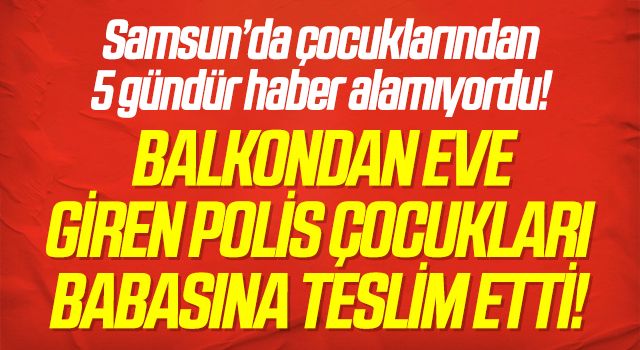 Samsun da balkondan eve giren polis çocukları babasına teslim etti