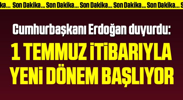 Cumhurbaşkanı Erdoğan duyurdu: 1 Temmuz itibarıyla yeni dönem başlıyor