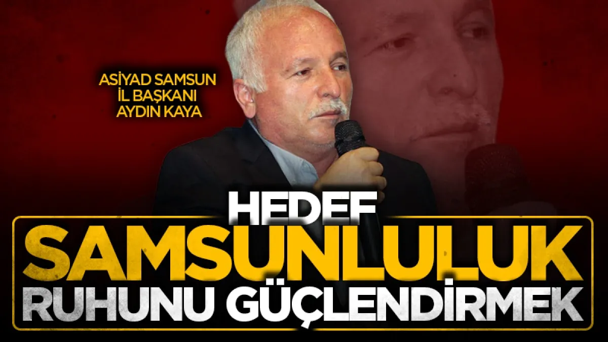 ASİYAD Samsun İl Başkanı Aydın Kaya: Hedef Samsunluluk ruhunu güçlendirmek
