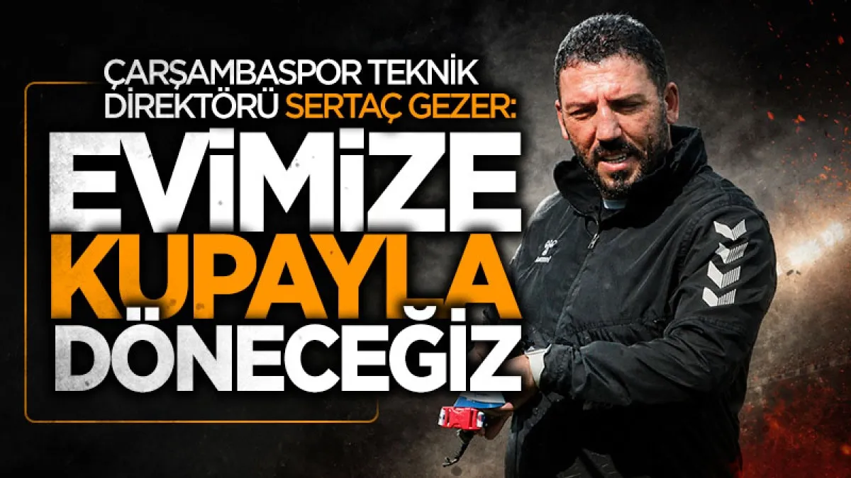 Çarşambaspor Teknik Direktörü Sertaç Gezer: Evimize kupayla döneceğiz