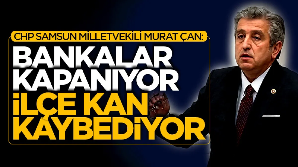 CHP Samsun Milletvekili Murat Çan: Bankalar Kapanıyor, İlçe Kan Kaybediyor