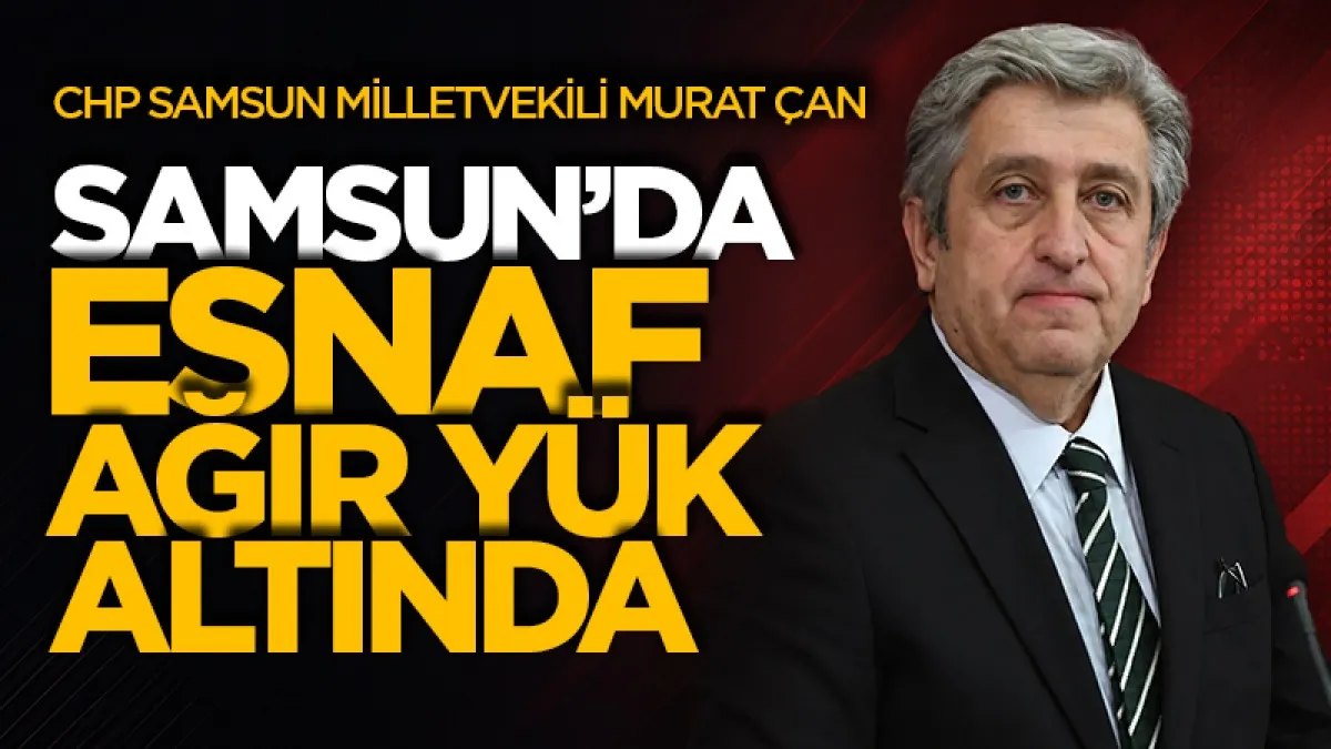 CHP Samsun Milletvekili Murat Çan: Samsun'da 10 bin esnaf ağır vergi yükü altında