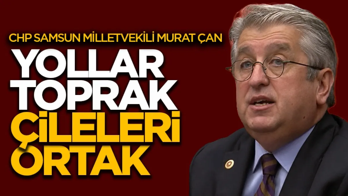 CHP Samsun Milletvekili Murat Çan: 'Yolları toprak  çileleri ortak'