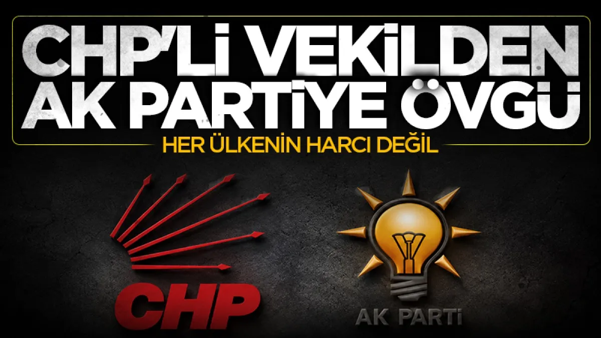 CHP'li Milletvekilinden AK Parti'ye övgü dolu sözler: Her ülkenin harcı değil
