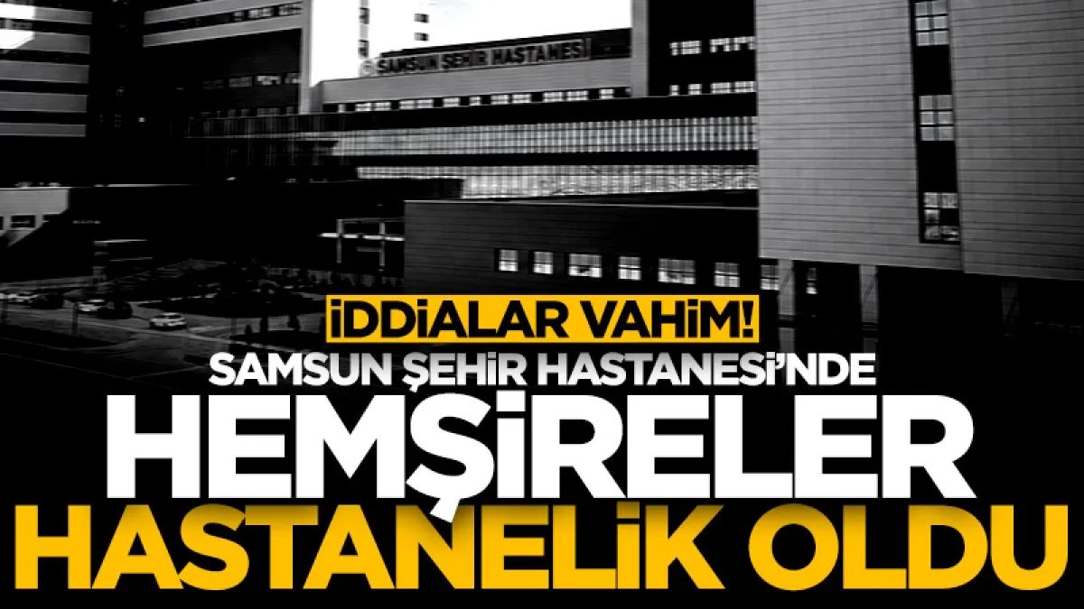 İddialar vahim! Samsun Şehir Hastanesi’nde hemşireler hastanelik oldu