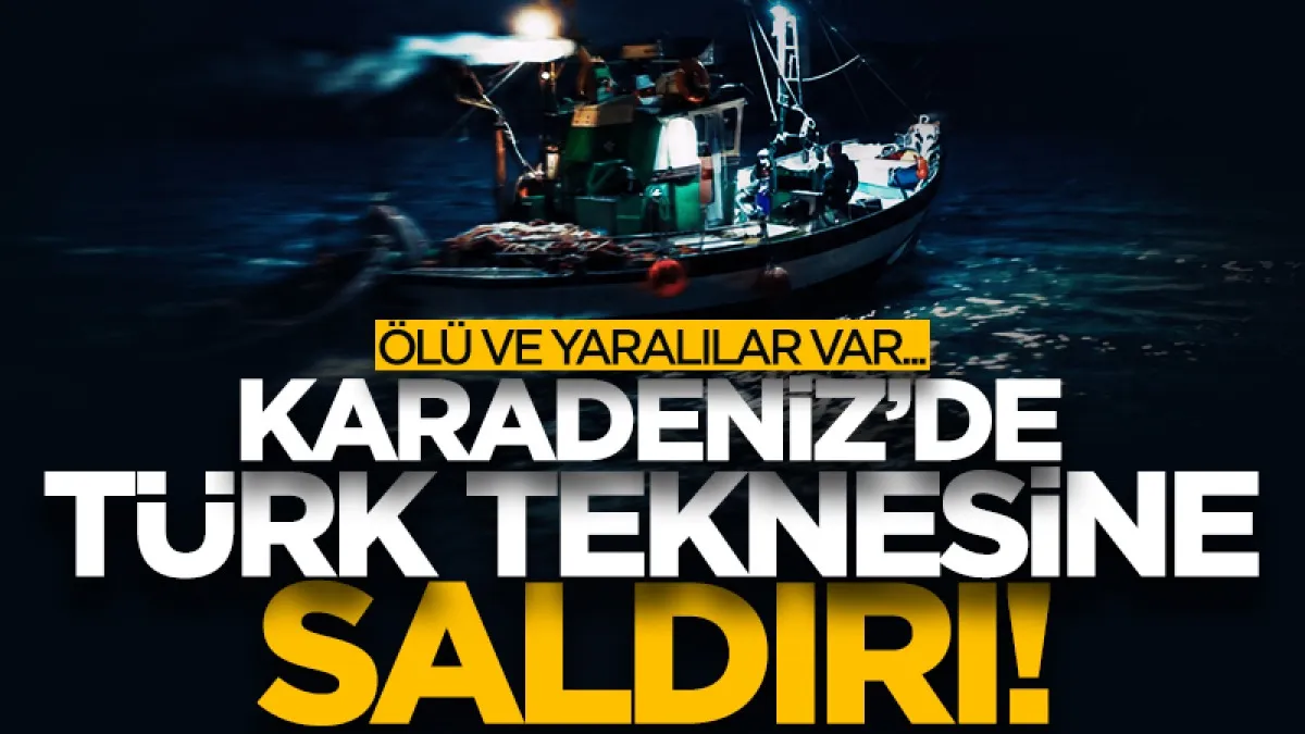 Karadeniz’de Türk balıkçı teknesine saldırı: Ölü ve yaralılar var...