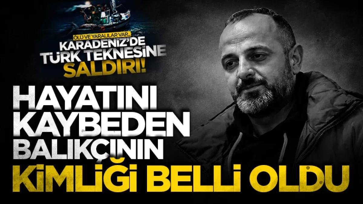 Karadeniz’deki saldırıda hayatını kaybeden Türk balıkçının ismi belli oldu