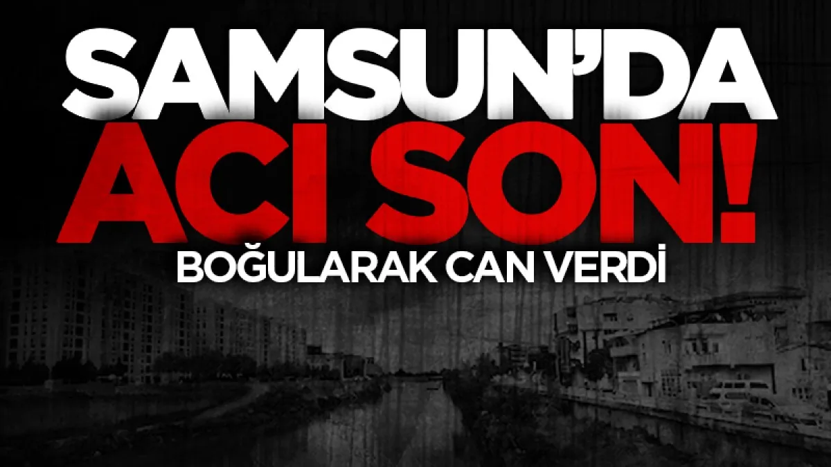 Samsun Mert Irmağı'nda acı son! Boğularak can verdi...