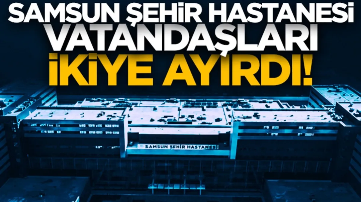 Samsun Şehir Hastanesi vatandaşları ikiye böldü! Sosyal medyada yorum yağdı...