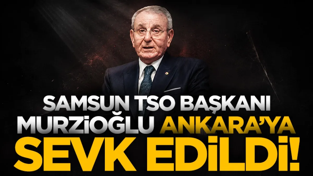 Samsun TSO Başkanı Salih Zeki Murzioğlu Ankara’ya sevk edildi
