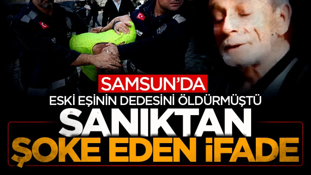 Samsun'da eski eşinin dedesini öldürmüştü: Sanıktan şoke eden ifade