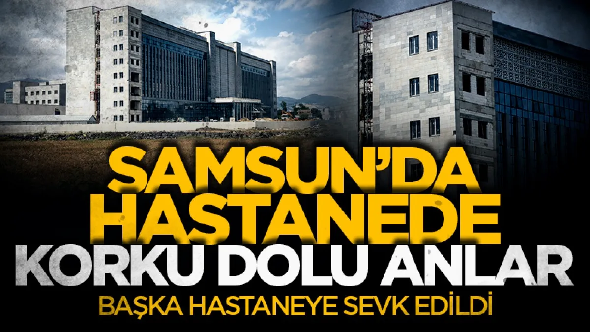 Samsun'da hastanede korku dolu anlar: Başka hastaneye sevk edildi