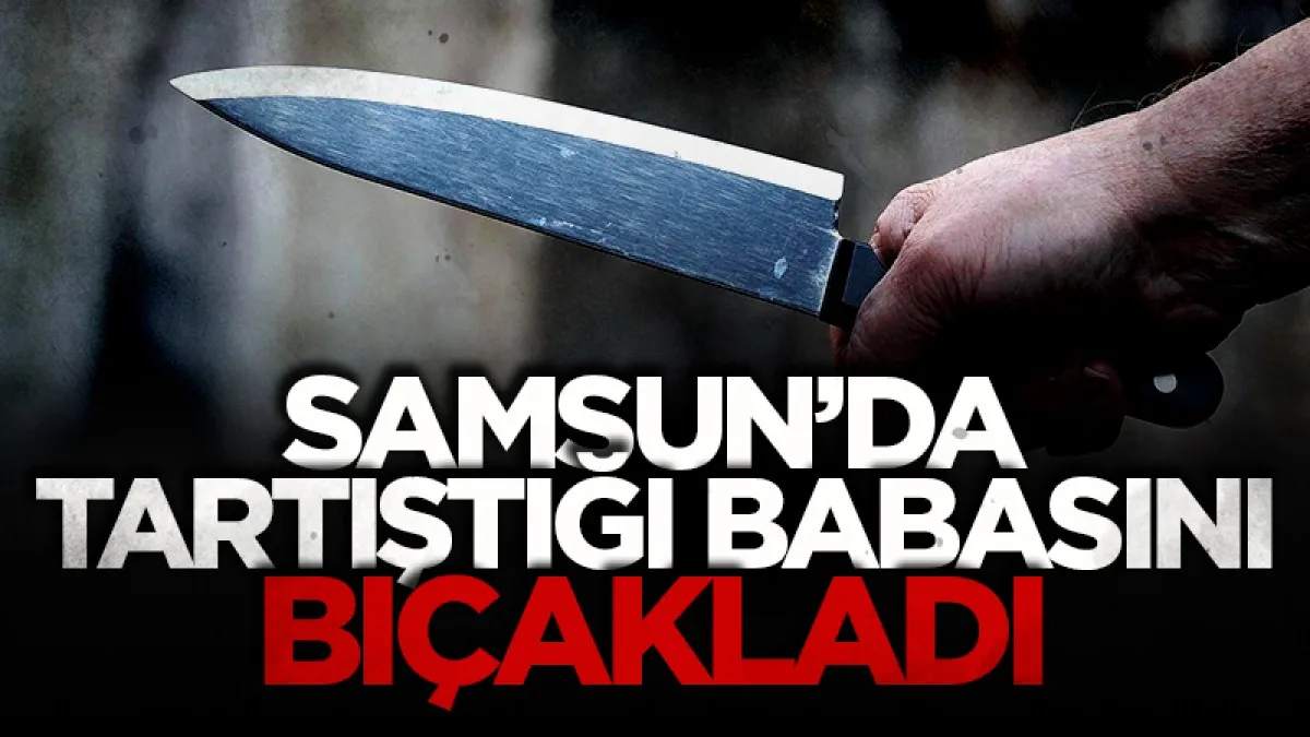 Samsun'da tartıştığı oğlu tarafından bıçaklanan şahıs ağır yaralandı