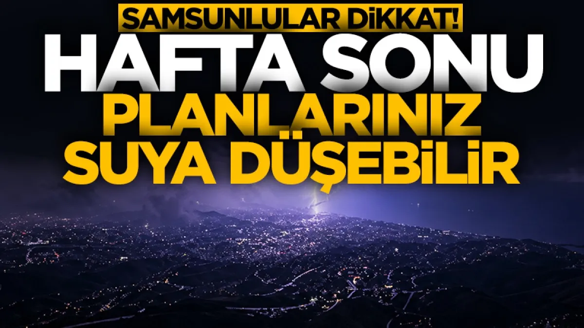 Samsunlular dikkat! Hafta sonu planlarınız suya düşebilir...