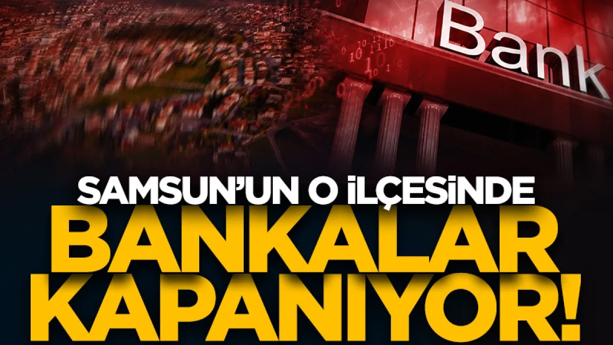 Samsun'un o ilçesinde özel bankalar kapanıyor!