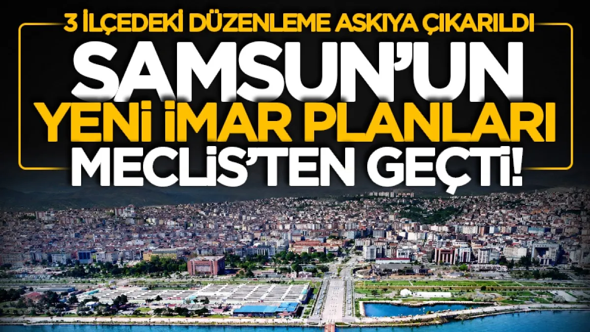Samsun'un yeni imar planları Meclis'ten geçti! İlkadım, Tekkeköy ve Çarşamba'daki düzenlemeleri SBB onayladı...