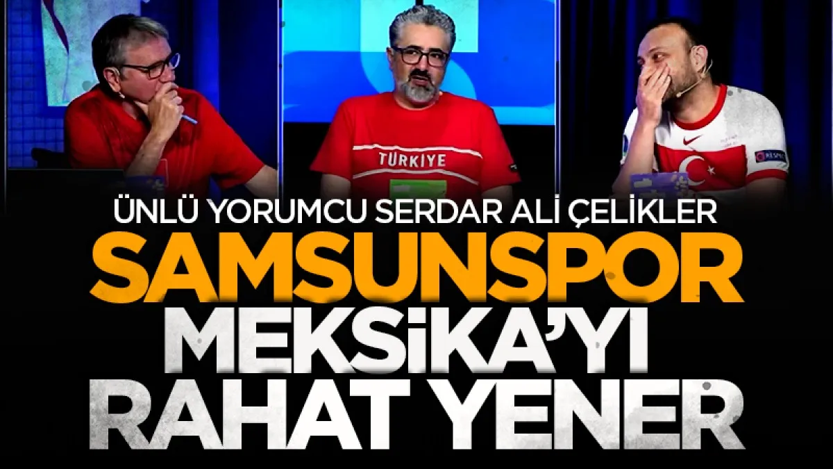 Ünlü yorumcu Serdar Ali Çelikler'den Samsunspor sözleri: "Meksika'yı rahat yener!"