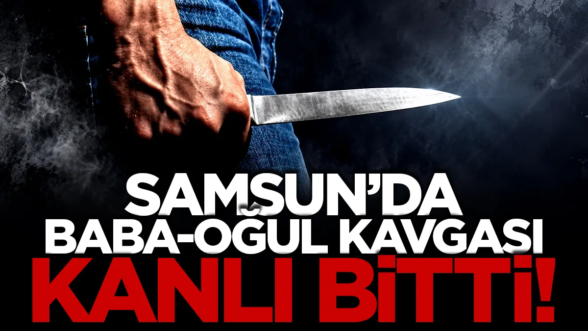 Samsun'da aile içi kavga kanlı bitti: Baba oğlunu bıçakladı