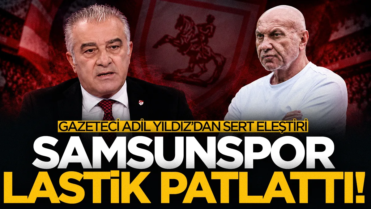 Gazeteci Adil Yıldız'dan Samsunspor yönetimine eleştiri: Lastik patladı!