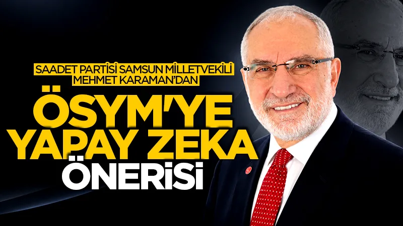Saadet Partisi Samsun Milletvekili Mehmet Karaman'dan ÖSYM'ye yapay zeka önerisi