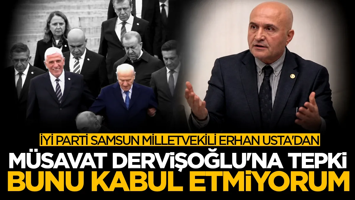 İYİ Parti Samsun Milletvekili Erhan Usta'dan Genel Başkan Müsavat Dervişoğlu'na tepki: Bunu kabul etmiyorum