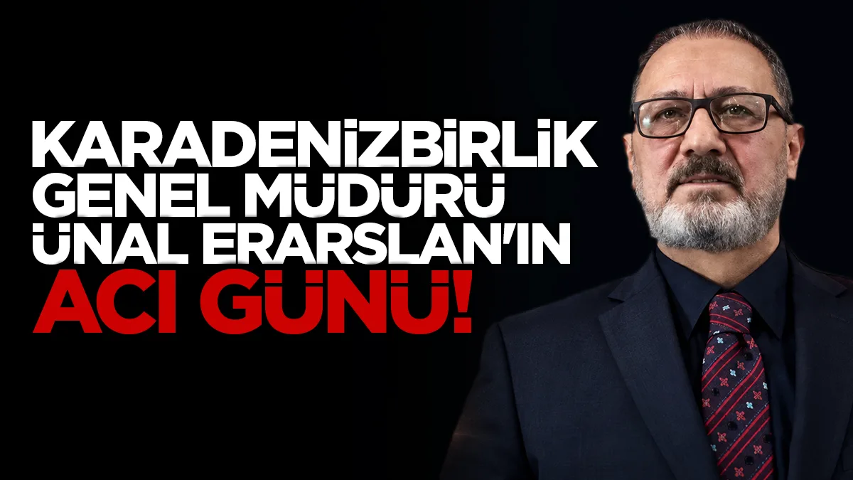 KARADENİZBİRLİK Genel Müdürü Ünal Erarslan'ın acı günü!