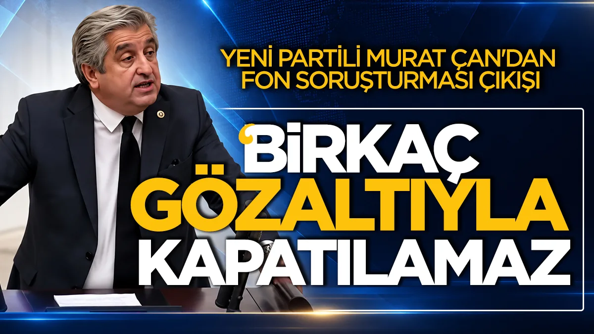 YENİ Partili Murat Çan'dan fon soruşturması çıkışı: "Birkaç gözaltıyla kapatılamaz!"